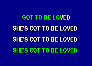 GOT TO BE LOVED
SHE'S COT TO BE LOVED
SHE'S COT TO BE LOVED
SHE'S COT TO BE LOVED