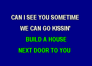 CAN I SEE YOU SOMETIME
WE CAN GO KISSIN'

BUILD A HOUSE
NEXT DOOR TO YOU