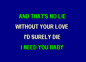 AND THAT'S N0 LIE
WITHOUT YOUR LOVE

I'D SURELY DIE
I NEED YOU BABY