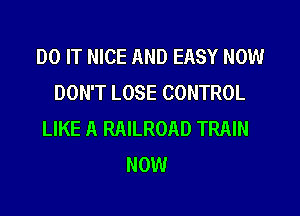 DO IT NICE AND EASY NOW
DON'T LOSE CONTROL

LIKE A RAILROAD TRAIN
NOW
