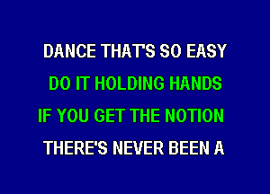 DANCE THAT'S SO EASY

DO IT HOLDING HANDS
IF YOU GET THE MOTION
THERE'S NEVER BEEN A