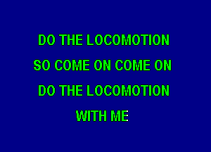 DO THE LOCOMOTION
SO COME ON COME ON

DO THE LOCOMOTION
WITH ME