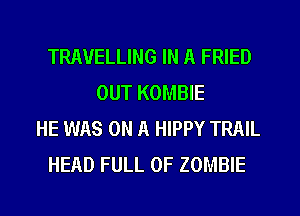 TRAVELLING IN A FRIED
OUT KOMBIE
HE WAS ON A HIPPY TRAIL
HEAD FULL OF ZOMBIE
