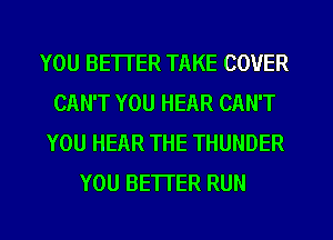 YOU BETTER TAKE COVER
CAN'T YOU HEAR CAN'T
YOU HEAR THE THUNDER
YOU BETTER RUN