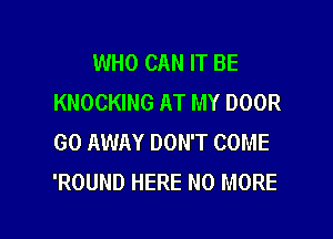 WHO CAN IT BE
KNOCKING AT MY DOOR

GO AWAY DON'T COME
'ROUND HERE NO MORE