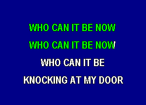 WHO CAN IT BE NOW
WHO CAN IT BE NOW

WHO CAN IT BE
KNOCKING AT MY DOOR