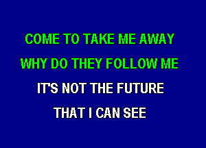 COME TO TAKE ME AWAY
WHY DO THEY FOLLOW ME
ITS NOT THE FUTURE
THAT I CAN SEE