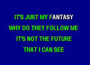 IT'S JUST MY FANTASY
WHY DO THEY FOLLOW ME
ITS NOT THE FUTURE
THAT I CAN SEE