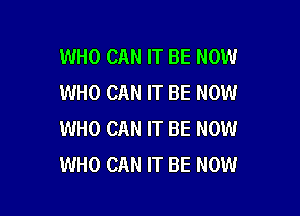 WHO CAN IT BE NOW
WHO CAN IT BE NOW

WHO CAN IT BE NOW
WHO CAN IT BE NOW