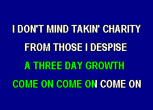 I DON'T MIND TAKIN' CHARITY
FROM THOSE I DESPISE
A THREE DAY GROWTH
COME ON COME ON COME ON