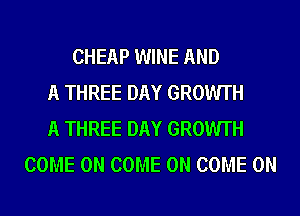 CHEAP WINE AND
A THREE DAY GROWTH
A THREE DAY GROWTH
COME ON COME ON COME ON