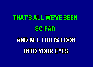 THAT'S ALL WE'VE SEEN
SO FAR

AND ALL I DO IS LOOK
INTO YOUR EYES