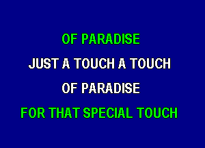 0F PARADISE
JUST A TOUCH A TOUCH

OF PARADISE
FOR THAT SPECIAL TOUCH
