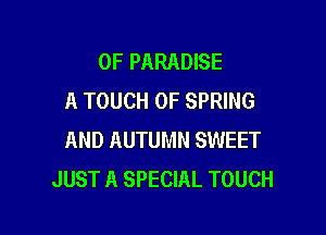 0F PARADISE
A TOUCH OF SPRING

AND AUTUMN SWEET
JUST A SPECIAL TOUCH