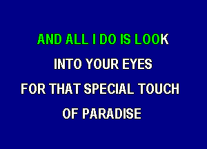 AND ALL I DO IS LOOK
INTO YOUR EYES

FOR THAT SPECIAL TOUCH
OF PARADISE