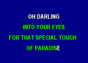 0H DARLING
INTO YOUR EYES

FOR THAT SPECIAL TOUCH
OF PARADISE