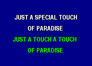 JUST A SPECIAL TOUCH
OF PARADISE

JUST A TOUCH A TOUCH
OF PARADISE