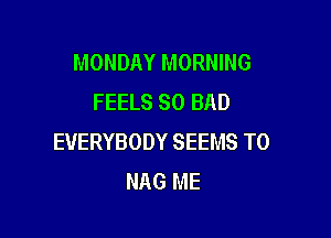 MONDAY MORNING
FEELS SO BAD

EVERYBODY SEEMS T0
NAG ME