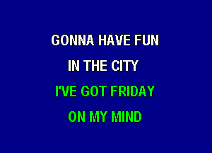 GONNA HAVE FUN
IN THE CITY

I'VE GOT FRIDAY
ON MY MIND