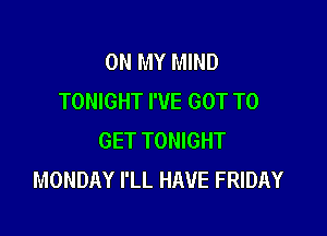 ON MY MIND
TONIGHT I'VE GOT TO

GET TONIGHT
MONDAY I'LL HAVE FRIDAY