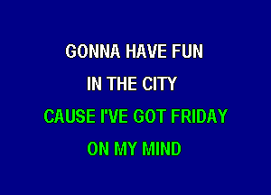 GONNA HAVE FUN
IN THE CITY

CAUSE I'VE GOT FRIDAY
ON MY MIND