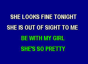SHE LOOKS FINE TONIGHT
SHE IS OUT OF SIGHT TO ME
BE WITH MY GIRL
SHE'S SO PRE'ITY