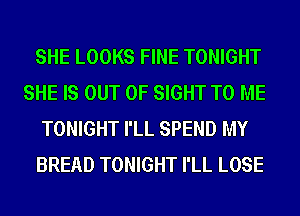 SHE LOOKS FINE TONIGHT
SHE IS OUT OF SIGHT TO ME
TONIGHT I'LL SPEND MY

BREAD TONIGHT I'LL LOSE