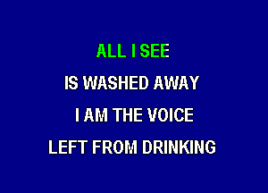 ALL I SEE
IS WASHED AWAY

I AM THE VOICE
LEFT FROM DRINKING