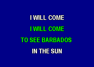 I WILL COME
IWILL COME

TO SEE BARBADOS
IN THE SUN