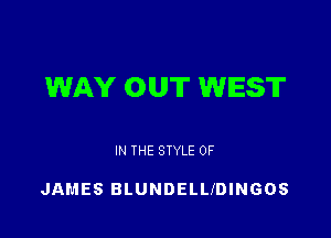 WAY OUT WEST

IN THE STYLE 0F

JAMES BLUNDELUDINGOS