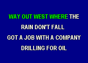 WAY OUT WEST WHERE THE
RAIN DON'T FALL

GOT A JOB WITH A COMPANY
DRILLING FOR OIL