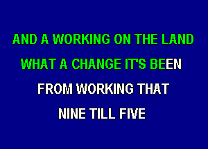 AND A WORKING ON THE LAND
WHAT A CHANGE IT'S BEEN
FROM WORKING THAT
NINE TILL FIVE