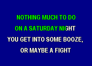 NOTHING MUCH TO DO
ON A SATURDAY NIGHT
YOU GET INTO SOME BOOZE,
0R MAYBE A FIGHT