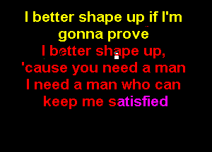 I better shape up if I'm
gonna prove
I better shgpe up,
'cause you need a man
I need a man who can
keep me satisfied