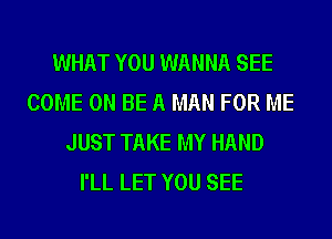 WHAT YOU WANNA SEE
COME ON BE A MAN FOR ME
JUST TAKE MY HAND
I'LL LET YOU SEE