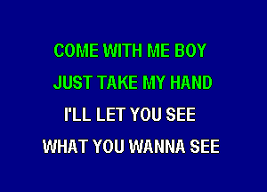 COME WITH ME BOY
JUST TAKE MY HAND
I'LL LET YOU SEE
WHAT YOU WANNA SEE

g