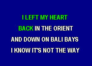 I LEFT MY HEART
BACK IN THE ORIENT
AND DOWN ON BALI BAYS
I KNOW IT'S NOT THE WAY