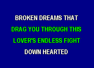 BROKEN DREAMS THAT
DRAG YOU THROUGH THIS
LOVER'S ENDLESS FIGHT
DOWN HEARTED