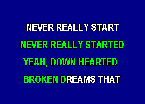 NEVER REALLY START
NEVER REALLY STARTED
YEAH, DOWN HEARTED
BROKEN DREAMS THAT