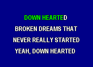 DOWN HEARTED
BROKEN DREAMS THAT
NEVER REALLY STARTED
YEAH, DOWN HEARTED