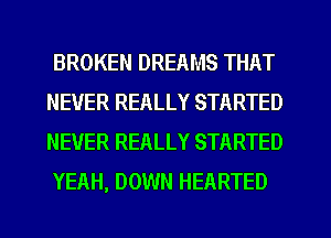 BROKEN DREAMS THAT
NEVER REALLY STARTED
NEVER REALLY STARTED

YEAH, DOWN HEARTED