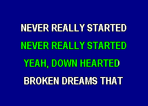 NEVER REALLY STARTED

NEVER REALLY STARTED
YEAH, DOWN HEARTED
BROKEN DREAMS THAT