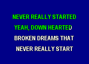 NEVER REALLY STARTED
YEAH, DOWN HEARTED
BROKEN DREAMS THAT

NEVER REALLY START