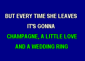 BUT EVERY TIME SHE LEAVES
IT'S GONNA
CHAMPAGNE, A LITTLE LOVE
AND A WEDDING RING