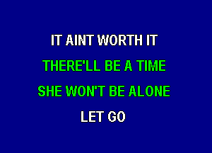 IT AINT WORTH IT
THERE'LL BE A TIME

SHE WON'T BE ALONE
LET GO