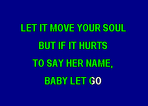 LET IT MOVE YOUR SOUL
BUT IF IT HURTS

TO SAY HER NAME,
BABY LET GO