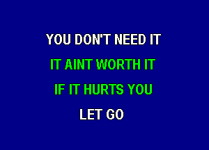 YOU DON'T NEED IT
IT AINT WORTH IT

IF IT HURTS YOU
LET GO