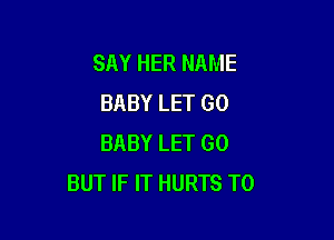 SAY HER NAME
BABY LET GO

BABY LET GO
BUT IF IT HURTS T0