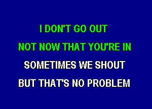 I DON'T GO OUT
NOT NOW THAT YOU'RE IN
SOMETIMES WE SHOUT
BUT THAT'S NO PROBLEM
