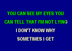 YOU CAN SEE MY EYES YOU
CAN TELL THAT I'M NOT LYING
I DON'T KNOW WHY
SOMETIMES I GET